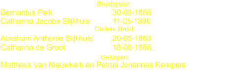 Bernardus Pelk				30-09-1886 Catharina Jacoba Slijkhuis		11-05-1896	 Bruidspaar: Ouders Bruid: Abraham Anthonie Slijkhuis		20-05-1863 Catharina de Groot			18-08-1866	 Getuigen: Mattheus van Nieuwkerk en Petrus Johannes Kempers